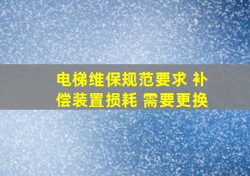 电梯维保规范要求 补偿装置损耗 需要更换